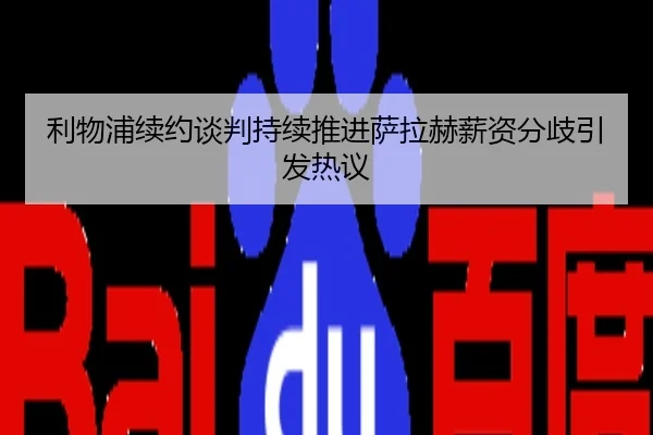 利物浦续约谈判持续推进萨拉赫薪资分歧引发热议