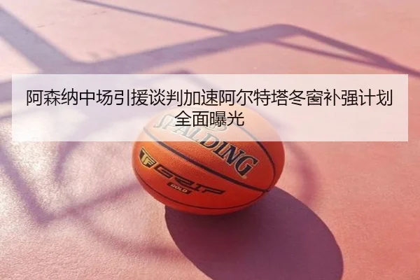 阿森纳中场引援谈判加速阿尔特塔冬窗补强计划全面曝光