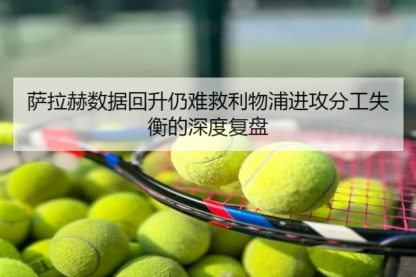 萨拉赫数据回升仍难救利物浦进攻分工失衡的深度复盘
