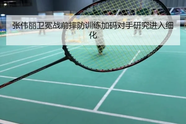 张伟丽卫冕战前摔防训练加码对手研究进入细化