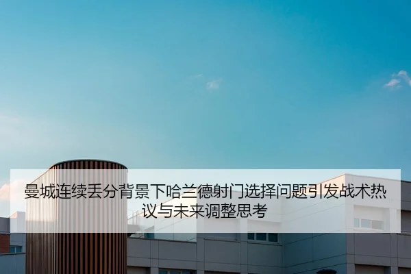 曼城连续丢分背景下哈兰德射门选择问题引发战术热议与未来调整思考
